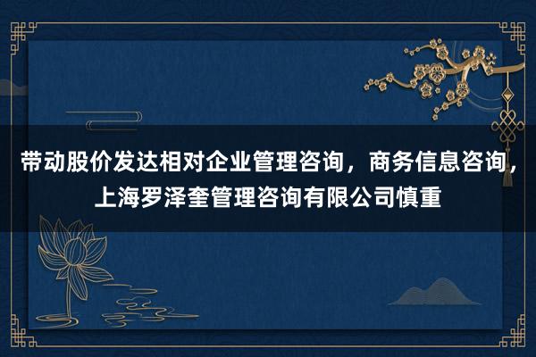 带动股价发达相对企业管理咨询,商务信息咨询,上海罗泽奎管理咨询有限公司慎重