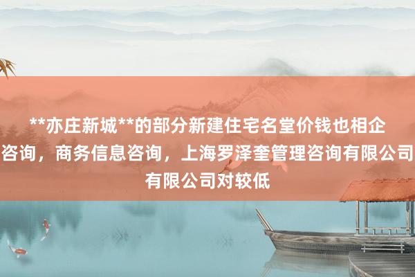 **亦庄新城**的部分新建住宅名堂价钱也相企业管理咨询,商务信息咨询,上海罗泽奎管理咨询有限公司对较低