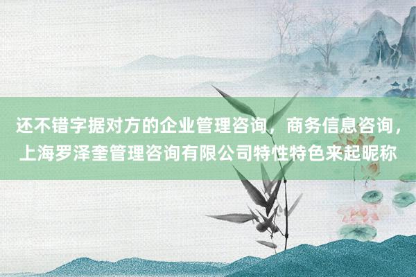 还不错字据对方的企业管理咨询,商务信息咨询,上海罗泽奎管理咨询有限公司特性特色来起昵称