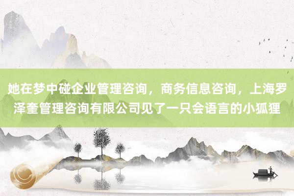 她在梦中碰企业管理咨询，商务信息咨询，上海罗泽奎管理咨询有限公司见了一只会语言的小狐狸