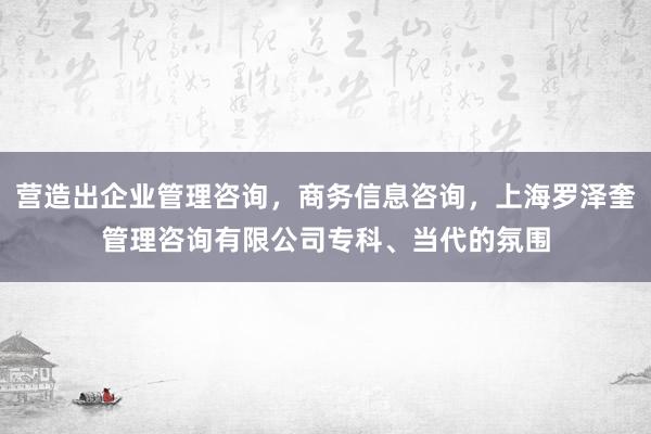营造出企业管理咨询，商务信息咨询，上海罗泽奎管理咨询有限公司专科、当代的氛围