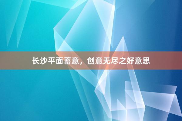 长沙平面蓄意，创意无尽之好意思