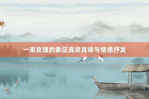 一束玫瑰的象征真谛真谛与情感抒发