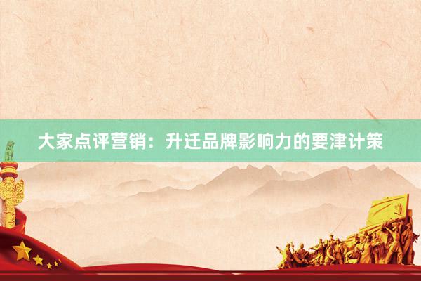 大家点评营销：升迁品牌影响力的要津计策